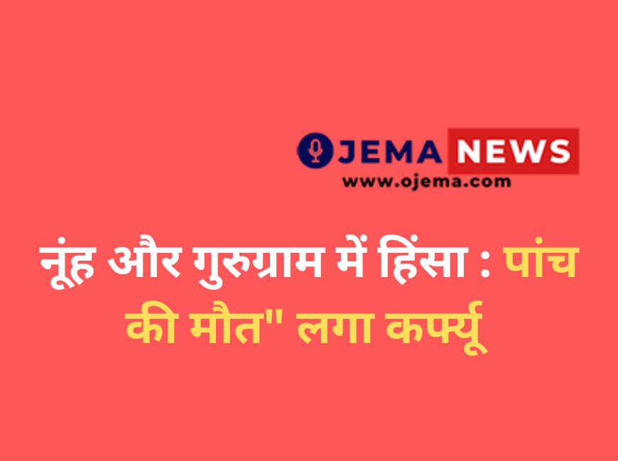 नूंह और गुरुग्राम में हिंसा : पांच की मौत" लगा कर्फ्यू