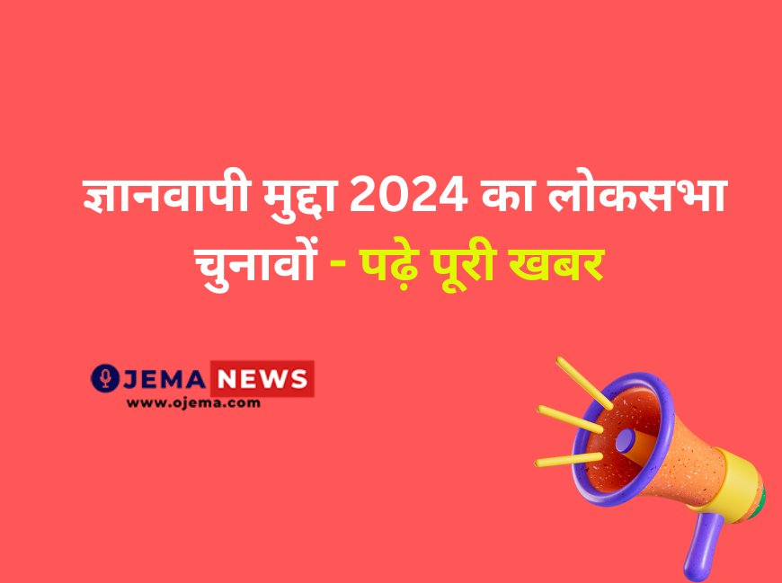 ज्ञानवापी मुद्दा 2024 का लोकसभा चुनावों - पढ़े पूरी खबर