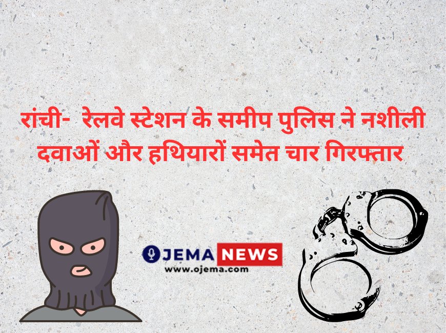 रांची-  रेलवे स्टेशन के समीप पुलिस ने नशीली दवाओं और हथियारों समेत चार गिरफ्तार किया