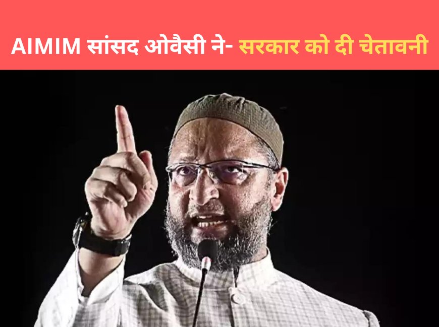 AIMIM सांसद ओवैसी ने सरकार को दी चेतावनी