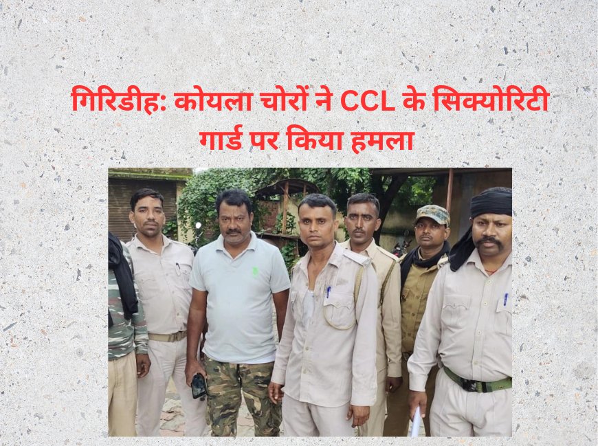 गिरिडीह: कोयला चोरों ने CCL के सिक्योरिटी गार्ड पर किया हमला