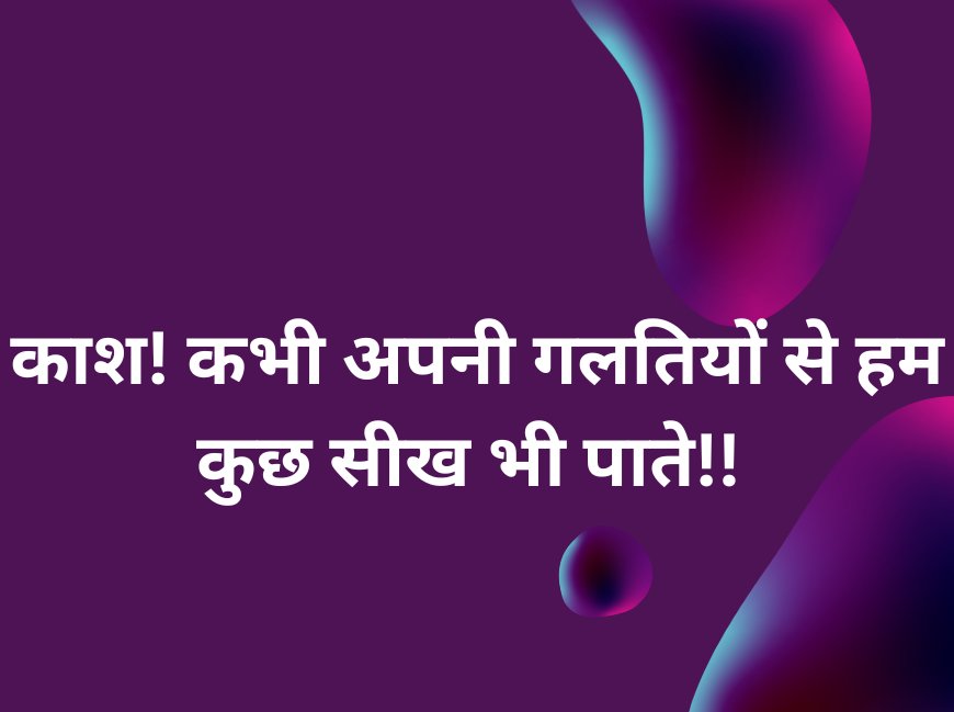 काश! कभी अपनी गलतियों से हम कुछ सीख भी पाते!!