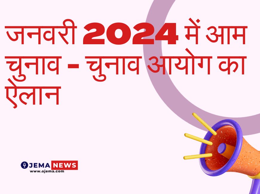 जनवरी 2024 में आम चुनाव - चुनाव आयोग का ऐलान