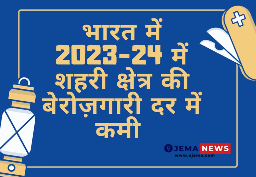 भारत में 2023-24 में शहरी क्षेत्र की बेरोज़गारी दर में कमी