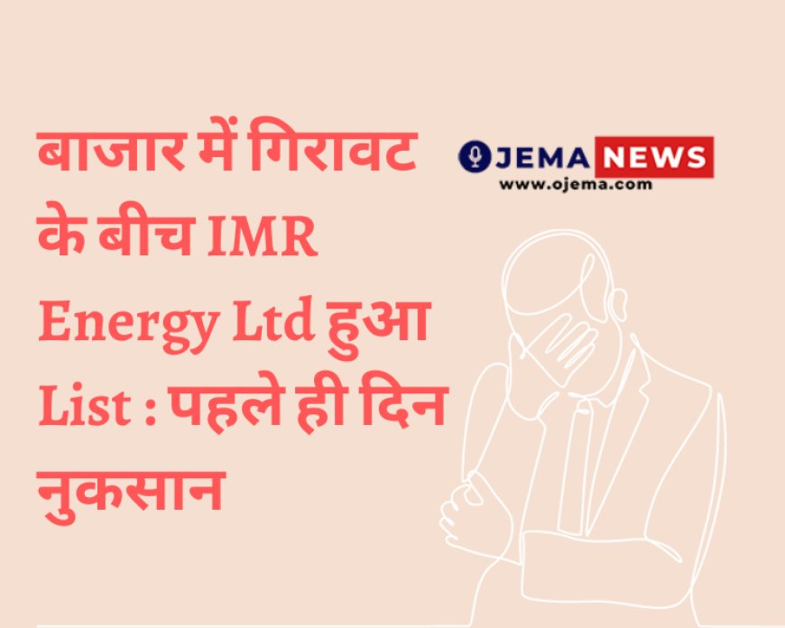 बाजार में गिरावट के बीच IMR Energy Ltd हुआ List : पहले ही दिन नुकसान