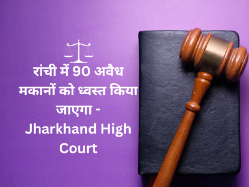 रांची में 90 अवैध मकानों को ध्वस्त किया जाएगा - Jharkhand High Court