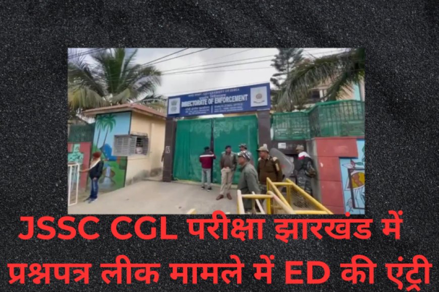 JSSC CGL परीक्षा झारखंड में  प्रश्नपत्र लीक मामले में ED की एंट्री