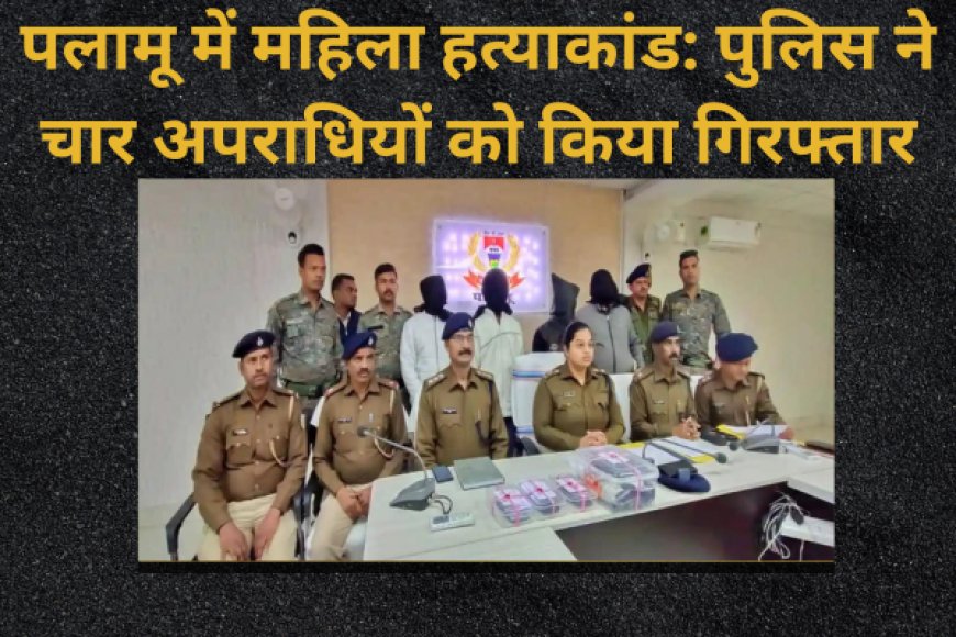 पलामू में महिला हत्याकांड: पुलिस ने चार अपराधियों को किया गिरफ्तार