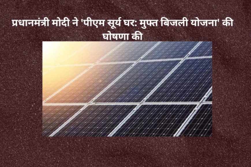 प्रधानमंत्री मोदी ने 'पीएम सूर्य घर: मुफ्त बिजली योजना' की घोषणा की