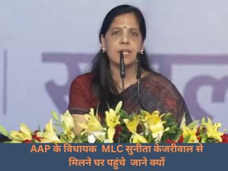 AAP के विधायक  MLC सुनीता केजरीवाल से मिलने घर पहुंचे  जाने क्यों