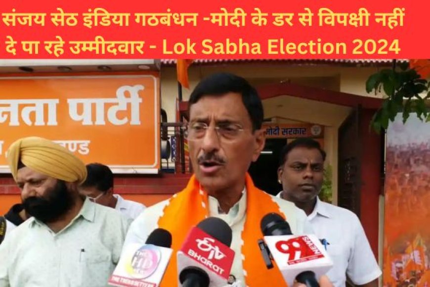 संजय सेठ इंडिया गठबंधन -मोदी के डर से विपक्षी नहीं दे पा रहे उम्मीदवार - Lok Sabha Election 2024