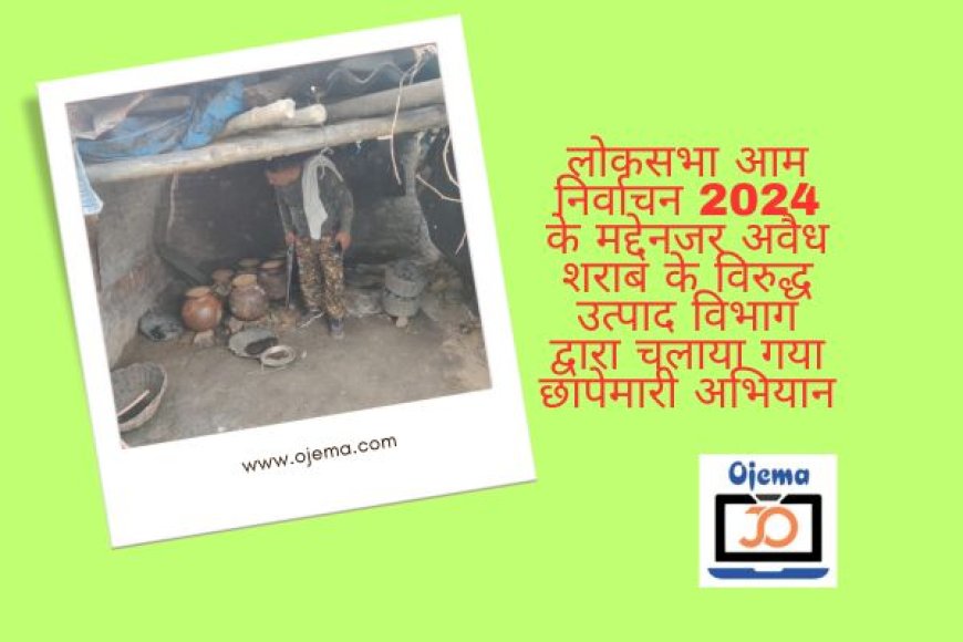 लोकसभा आम निर्वाचन 2024 के मद्देनजर अवैध शराब के विरुद्ध उत्पाद विभाग द्वारा चलाया गया छापेमारी अभियान